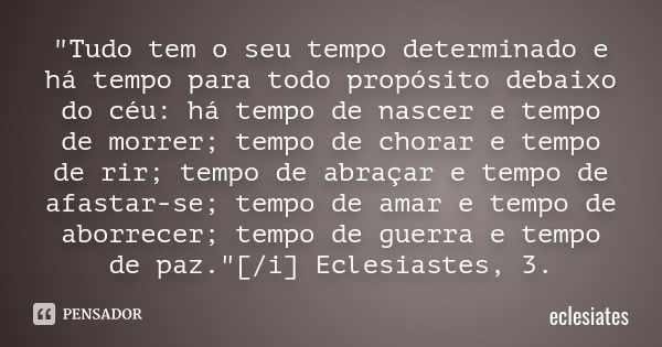 "Tudo tem o seu tempo determinado e há tempo para todo propósito debaixo do céu: há tempo de nascer e tempo de morrer; tempo de chorar e tempo de rir; temp... Frase de eclesiates.