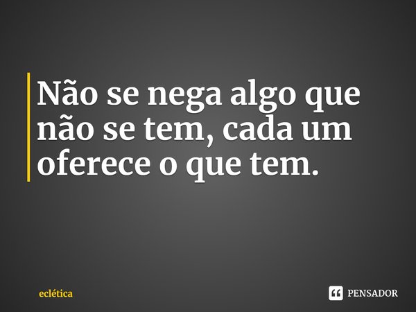 ⁠Não se nega algo que não se tem, cada um oferece o que tem.... Frase de eclética.