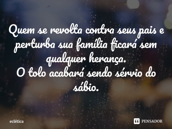 ⁠Quem se revolta contra seus pais e perturba sua família ficará sem qualquer herança.
O tolo acabará sendo sérvio do sábio.... Frase de eclética.