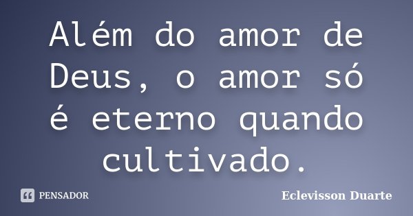 Além do amor de Deus, o amor só é eterno quando cultivado.... Frase de Eclevisson Duarte.
