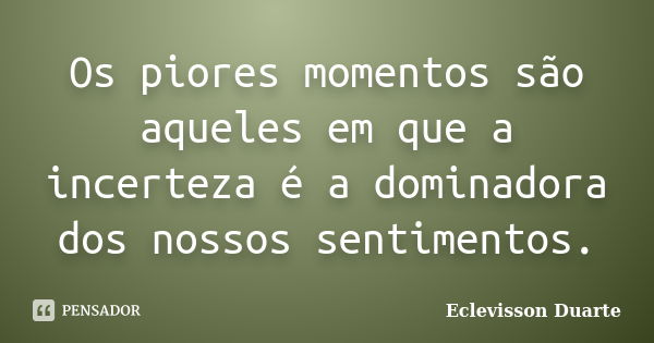 Os piores momentos são aqueles em que a incerteza é a dominadora dos nossos sentimentos.... Frase de Eclevisson Duarte.