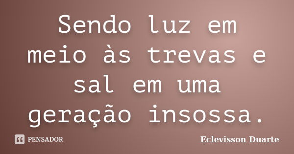 Sendo luz em meio às trevas e sal em uma geração insossa.... Frase de Eclevisson Duarte.