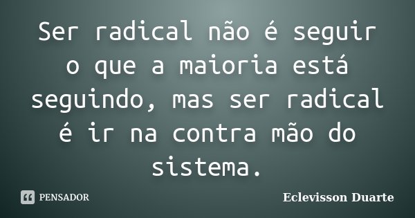 Ser radical não é seguir o que a maioria está seguindo, mas ser radical é ir na contra mão do sistema.... Frase de Eclevisson Duarte.