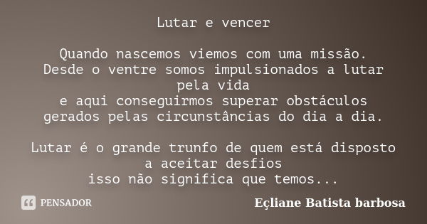 Lutar e vencer Quando nascemos viemos com uma missão. Desde o ventre somos impulsionados a lutar pela vida e aqui conseguirmos superar obstáculos gerados pelas ... Frase de Eçliane Batista barbosa.