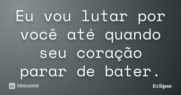 Eu vou lutar por você até quando seu coração parar de bater.... Frase de Eclipse.