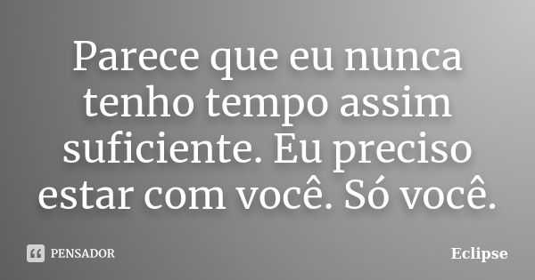 Parece que eu nunca tenho tempo assim suficiente. Eu preciso estar com você. Só você.... Frase de Eclipse.