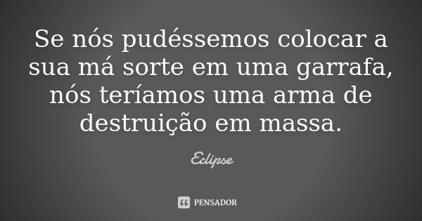 Se nós pudéssemos colocar a sua má sorte em uma garrafa, nós teríamos uma arma de destruição em massa.... Frase de Eclipse.