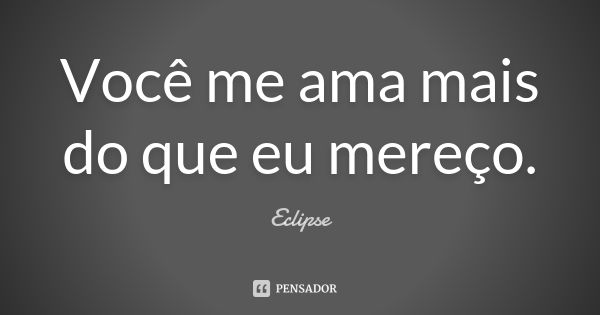 Você me ama mais do que eu mereço.... Frase de Eclipse.