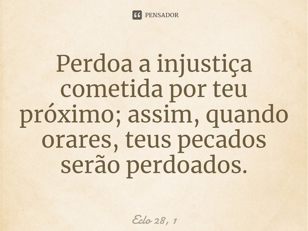 ⁠Perdoa a injustiça cometida por teu próximo; assim, quando orares, teus pecados serão perdoados.... Frase de Eclo 28, 1.