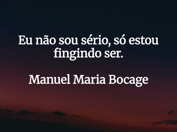 Eu não sou sério, só estou fingindo ser. Manuel Maria Bocage... Frase de ecmb.