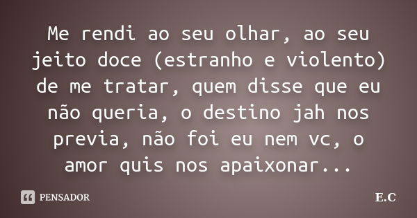 Me rendi ao seu olhar, ao seu jeito doce (estranho e violento) de me tratar, quem disse que eu não queria, o destino jah nos previa, não foi eu nem vc, o amor q... Frase de E. C..