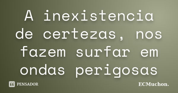 A inexistencia de certezas, nos fazem surfar em ondas perigosas... Frase de ECMuchon..