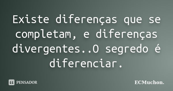 Existe diferenças que se completam, e diferenças divergentes..O segredo é diferenciar.... Frase de ECMuchon..