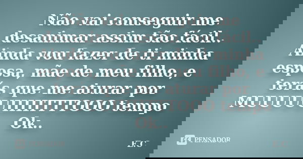 Não vai conseguir me desanimar assim tão fácil.. Ainda vou fazer de ti minha esposa, mãe de meu filho, e terás que me aturar por MUUUUUIIIIITTTOOO tempo Ok..... Frase de E. C..