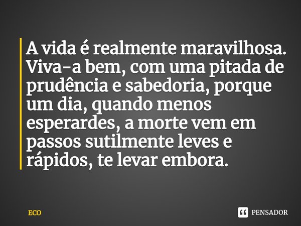 ⁠A vida é realmente maravilhosa. Viva-a bem, com uma pitada de prudência e sabedoria, porque um dia, quando menos esperardes, a morte vem em passos sutilmente l... Frase de ECO.