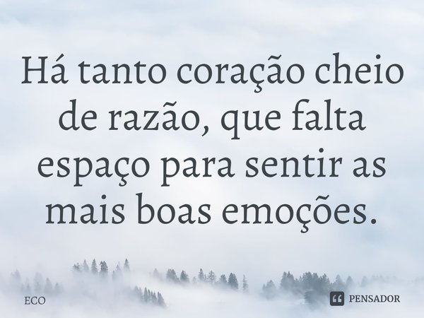 ⁠Há tanto coração cheio de razão, que falta espaço para sentir as mais boas emoções.... Frase de ECO.