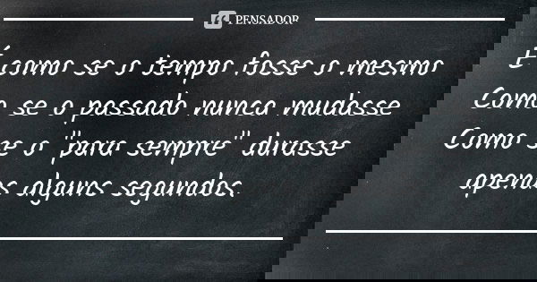 É como se o tempo fosse o mesmo Como se o passado nunca mudasse Como se o "para sempre" durasse apenas alguns segundos.... Frase de Anônimo.