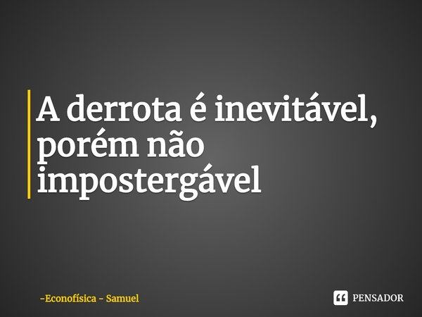 A derrota é inevitável, porém não impostergável... Frase de Econofísica - Samuel.