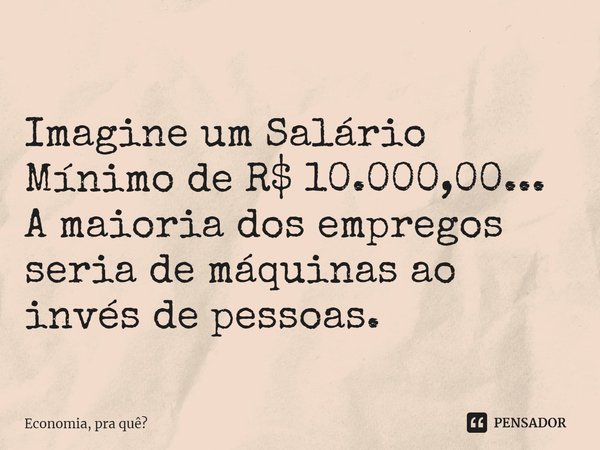⁠Imagine um Salário Mínimo de R$ 10.000,00...
A maioria dos empregos seria de máquinas ao invés de pessoas.... Frase de Economia, pra quê.