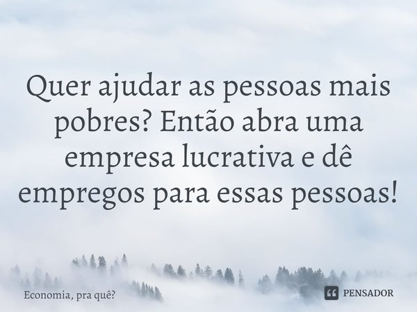 ⁠Quer ajudar as pessoas mais pobres? Então abra uma empresa lucrativa e dê empregos para essas pessoas!... Frase de Economia, pra quê.