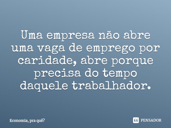 ⁠Uma empresa não abre uma vaga de emprego por caridade, abre porque precisa do tempo daquele trabalhador.... Frase de Economia, pra quê.