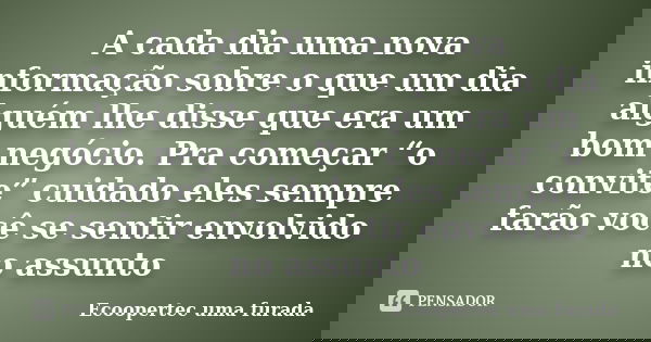 A cada dia uma nova informação sobre o que um dia alguém lhe disse que era um bom negócio. Pra começar “o convite” cuidado eles sempre farão você se sentir envo... Frase de Ecoopertec uma furada.