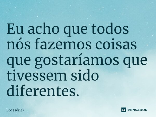 ⁠Eu acho que todos nós fazemos coisas que gostaríamos que tivessem sido diferentes.... Frase de Eco (série).