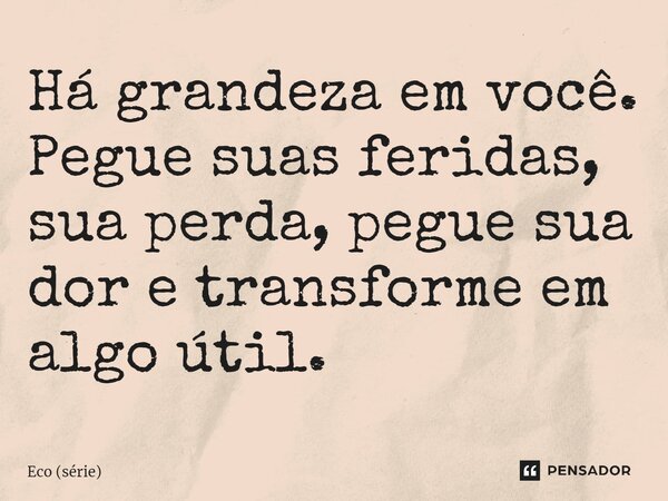 ⁠Há grandeza em você. Pegue suas feridas, sua perda, pegue sua dor e transforme em algo útil.... Frase de Eco (série).