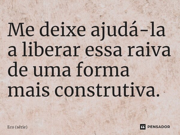 ⁠Me deixe ajudá-la a liberar essa raiva de uma forma mais construtiva.... Frase de Eco (série).