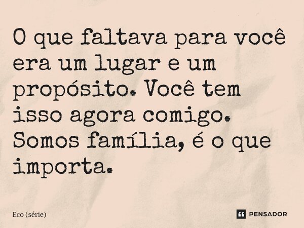 ⁠O que faltava para você era um lugar e um propósito. Você tem isso agora comigo. Somos família, é o que importa.... Frase de Eco (série).