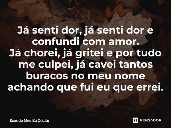 Já senti dor, já senti dor e confundi com amor. Já chorei, já gritei e por tudo me culpei, já cavei tantos buracos no meu nome achando que fui eu que errei.... Frase de Ecos do Meu Eu Oculto.