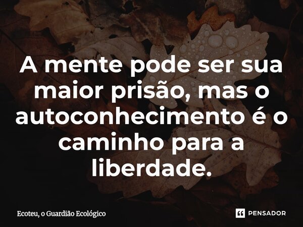 A mente pode ser sua maior prisão, mas o autoconhecimento é o caminho para a liberdade.... Frase de Ecoteu, o Guardião Ecológico.