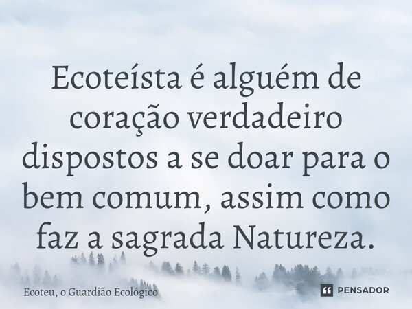 ⁠Ecoteísta é alguém de coração verdadeiro dispostos a se doar para o bem comum, assim como faz a sagrada Natureza.... Frase de Ecoteu, o Guardião Ecológico.