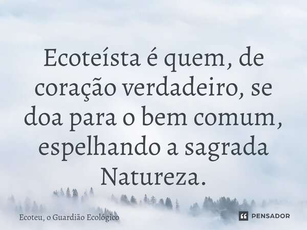 ⁠Ecoteísta é quem, de coração verdadeiro, se doa para o bem comum, espelhando a sagrada Natureza.... Frase de Ecoteu, o Guardião Ecológico.