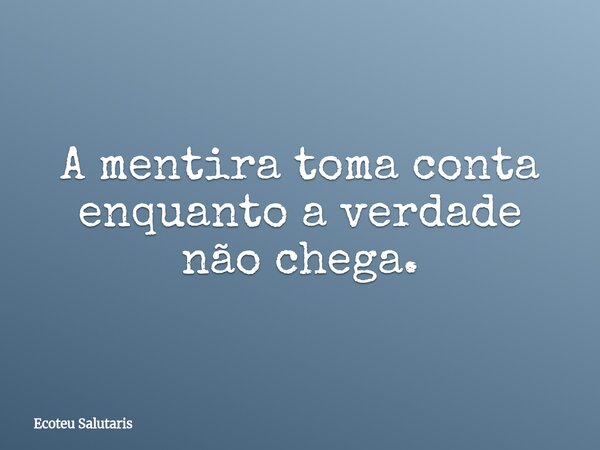 A mentira toma conta enquanto a verdade não chega.... Frase de Ecoteu Salutaris.