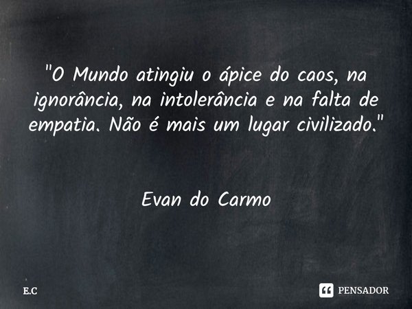 ⁠"O Mundo atingiu o ápice do caos, na ignorância, na intolerância e na falta de empatia. Não é mais um lugar civilizado." Evan do Carmo... Frase de E.C.