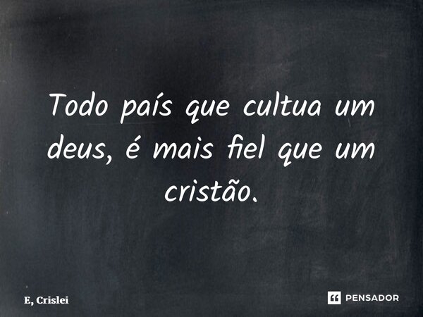 ⁠Todo país que cultua um deus, é mais fiel que um cristão.... Frase de E, Crislei.