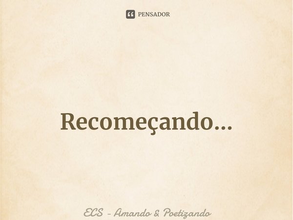 Recomeçando... ⁠... Frase de ECS - Amando  Poetizando.