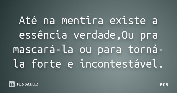 Até na mentira existe a essência verdade,Ou pra mascará-la ou para torná-la forte e incontestável.... Frase de ecs.