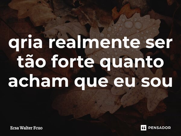 ⁠qria realmente ser tão forte quanto acham que eu sou... Frase de Ecsa Walter Fcuo.