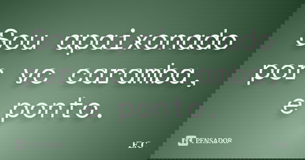 Sou apaixonado por vc caramba, e ponto.... Frase de E. C..