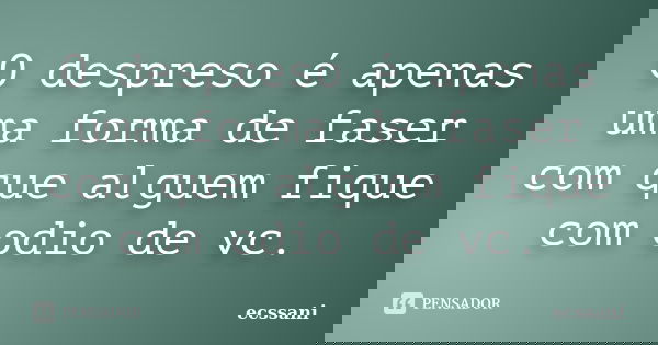 O despreso é apenas uma forma de faser com que alguem fique com odio de vc.... Frase de ecssani.