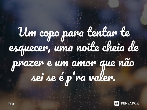 ⁠Um copo para tentar te esquecer, uma noite cheia de prazer e um amor que não sei se é p'ra valer.... Frase de ecs.