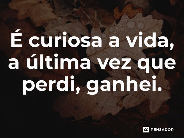 ⁠É curiosa a vida, a última vez que perdi, ganhei.