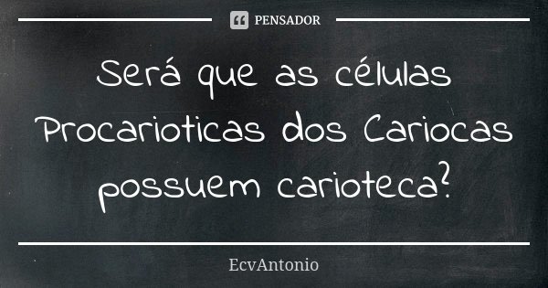 Será que as células Procarioticas dos Cariocas possuem carioteca?... Frase de EcvAntonio.