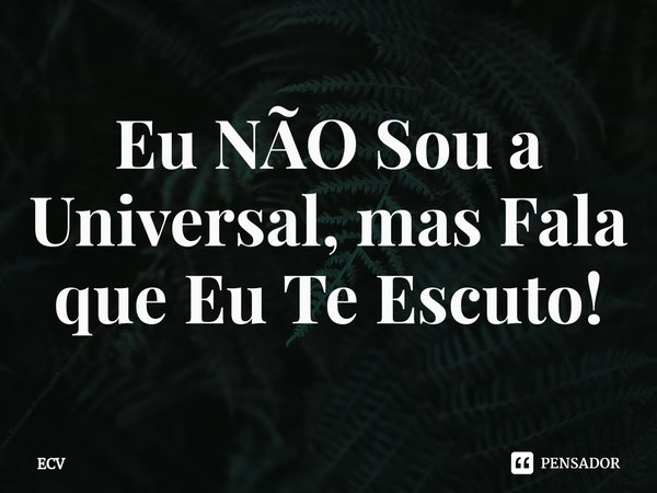 ⁠Eu NÃO Sou a Universal, mas Fala que Eu Te Escuto!... Frase de ECV.