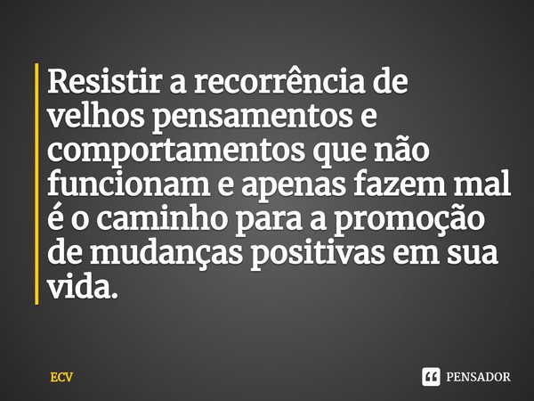 ⁠Resistir a recorrência de velhos pensamentos e comportamentos que não funcionam e apenas fazem mal é o caminho para a promoção de mudanças positivas em sua vid... Frase de ECV.