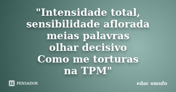 "Intensidade total, sensibilidade aflorada meias palavras olhar decisivo Como me torturas na TPM"... Frase de Edac Omufo.