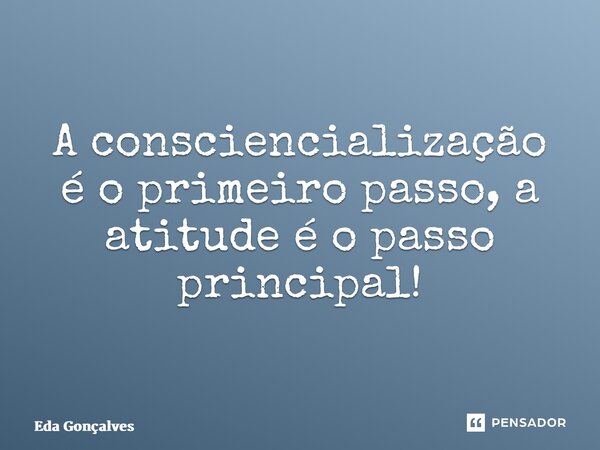 ⁠A consciencialização é o primeiro passo, a atitude é o passo principal!... Frase de Eda Gonçalves.