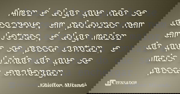 Amor é algo que não se descreve, em palavras nem em letras, é algo maior do que se possa contar, e mais lindo do que se possa enchergar.... Frase de Edailton Miranda.